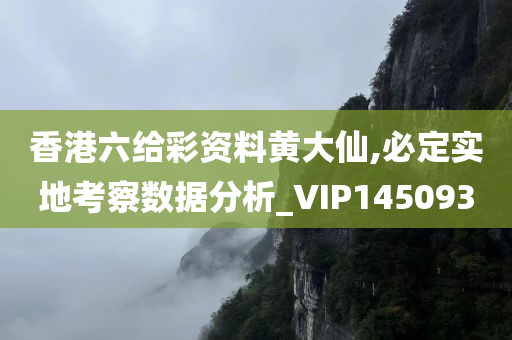 香港六给彩资料黄大仙,必定实地考察数据分析_VIP145093