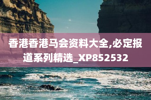 香港香港马会资料大全,必定报道系列精选_XP852532