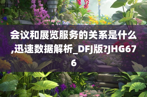 会议和展览服务的关系是什么,迅速数据解析_DFJ版?JHG676