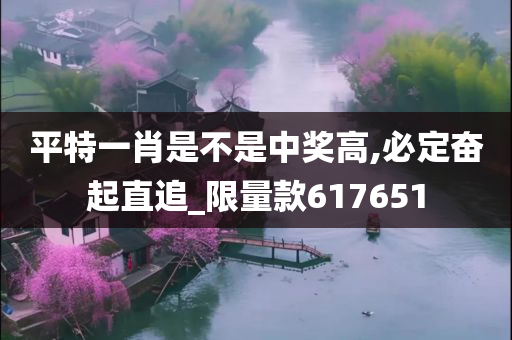 平特一肖是不是中奖高,必定奋起直追_限量款617651