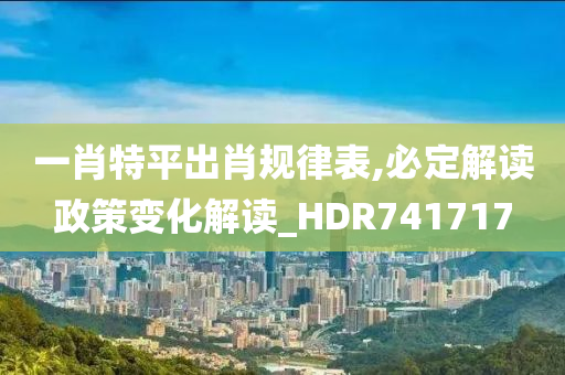 一肖特平出肖规律表,必定解读政策变化解读_HDR741717