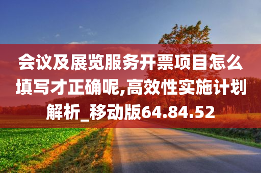 会议及展览服务开票项目怎么填写才正确呢,高效性实施计划解析_移动版64.84.52