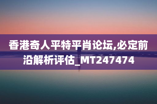 香港奇人平特平肖论坛,必定前沿解析评估_MT247474