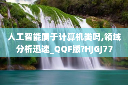 人工智能属于计算机类吗,领域分析迅速_QQF版?HJGJ77