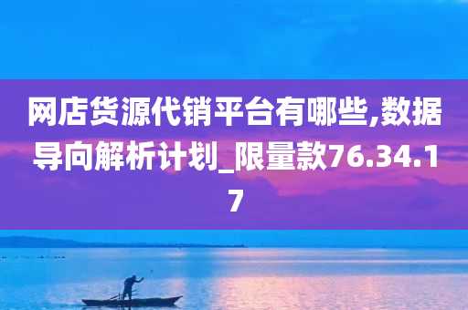 网店货源代销平台有哪些,数据导向解析计划_限量款76.34.17