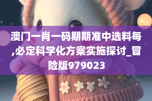 澳门一肖一码期期准中选料每,必定科学化方案实施探讨_冒险版979023