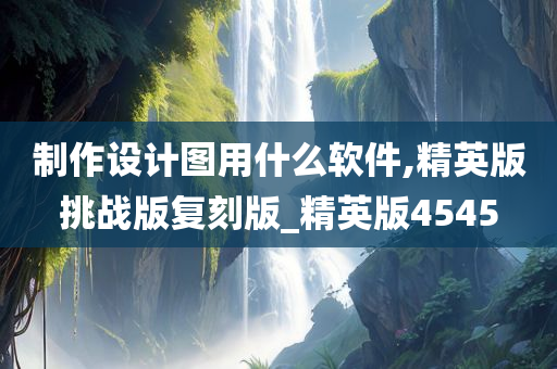 制作设计图用什么软件,精英版挑战版复刻版_精英版4545