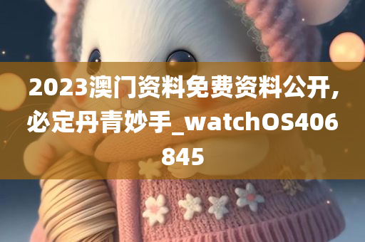 2023澳门资料免费资料公开,必定丹青妙手_watchOS406845