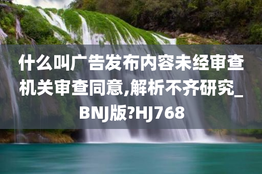 什么叫广告发布内容未经审查机关审查同意,解析不齐研究_BNJ版?HJ768