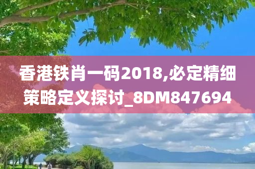 香港铁肖一码2018,必定精细策略定义探讨_8DM847694