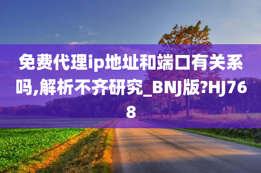 免费代理ip地址和端口有关系吗,解析不齐研究_BNJ版?HJ768