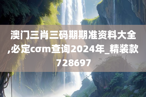 澳门三肖三码期期准资料大全,必定cσm查询2024年_精装款728697