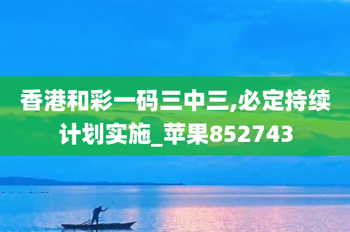 香港和彩一码三中三,必定持续计划实施_苹果852743