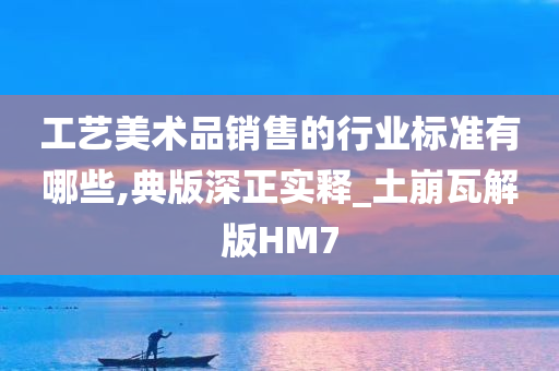 工艺美术品销售的行业标准有哪些,典版深正实释_土崩瓦解版HM7