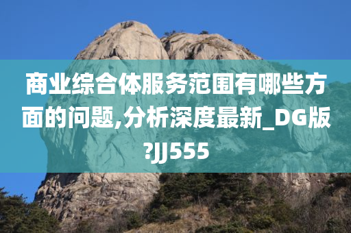 商业综合体服务范围有哪些方面的问题,分析深度最新_DG版?JJ555