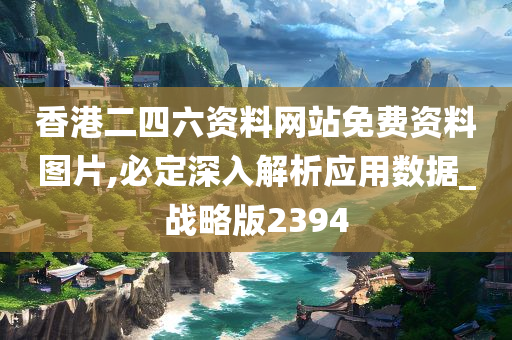 香港二四六资料网站免费资料图片,必定深入解析应用数据_战略版2394