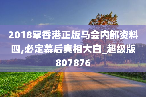 2018罕香港正版马会内部资料四,必定幕后真相大白_超级版807876