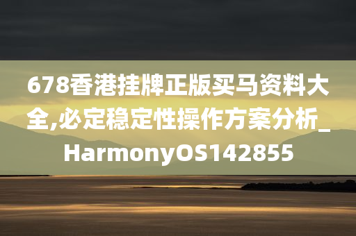 678香港挂牌正版买马资料大全,必定稳定性操作方案分析_HarmonyOS142855