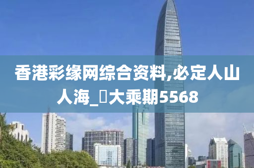 香港彩缘网综合资料,必定人山人海_‌大乘期5568