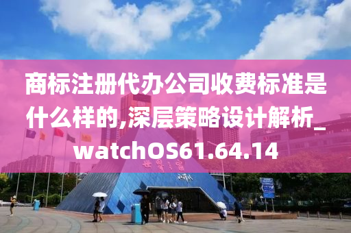 商标注册代办公司收费标准是什么样的,深层策略设计解析_watchOS61.64.14