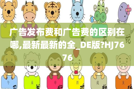 广告发布费和广告费的区别在哪,最新最新的全_DE版?HJ7676