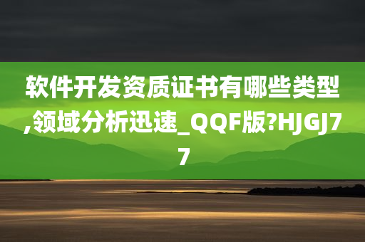 软件开发资质证书有哪些类型,领域分析迅速_QQF版?HJGJ77