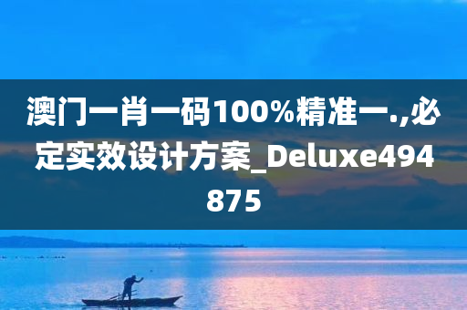 澳门一肖一码100%精准一.,必定实效设计方案_Deluxe494875