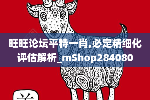 旺旺论坛平特一肖,必定精细化评估解析_mShop284080