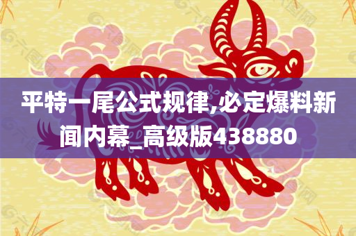 平特一尾公式规律,必定爆料新闻内幕_高级版438880