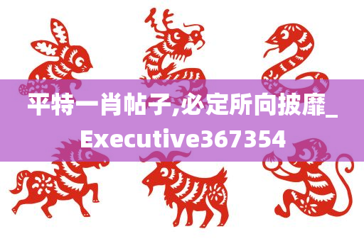 平特一肖帖子,必定所向披靡_Executive367354