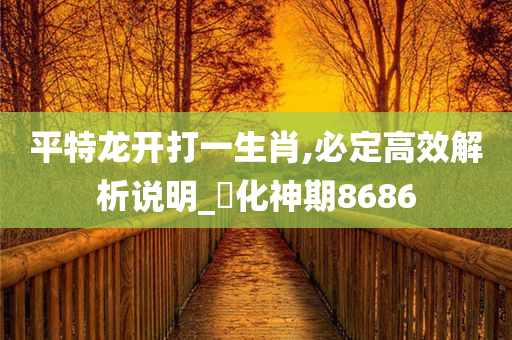 平特龙开打一生肖,必定高效解析说明_‌化神期8686