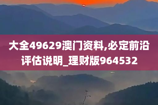 大全49629澳门资料,必定前沿评估说明_理财版964532