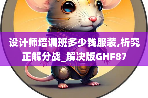 设计师培训班多少钱服装,析究正解分战_解决版GHF87