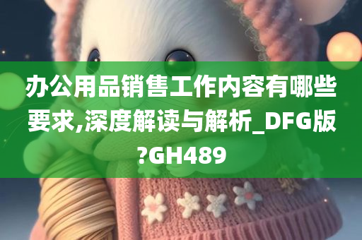 办公用品销售工作内容有哪些要求,深度解读与解析_DFG版?GH489