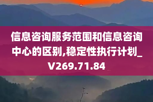 信息咨询服务范围和信息咨询中心的区别,稳定性执行计划_V269.71.84