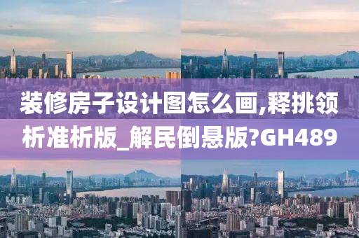 装修房子设计图怎么画,释挑领析准析版_解民倒悬版?GH489