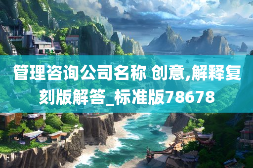 管理咨询公司名称 创意,解释复刻版解答_标准版78678