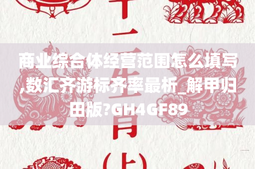 商业综合体经营范围怎么填写,数汇齐游标齐率最析_解甲归田版?GH4GF89