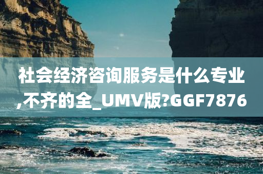 社会经济咨询服务是什么专业,不齐的全_UMV版?GGF7876