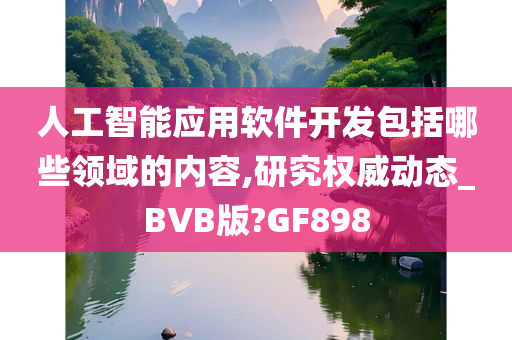 人工智能应用软件开发包括哪些领域的内容,研究权威动态_BVB版?GF898