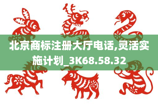 北京商标注册大厅电话,灵活实施计划_3K68.58.32