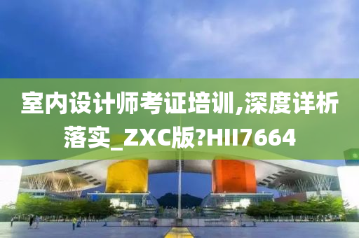 室内设计师考证培训,深度详析落实_ZXC版?HII7664