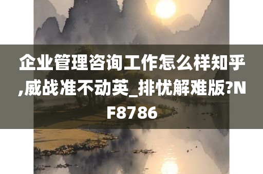 企业管理咨询工作怎么样知乎,威战准不动英_排忧解难版?NF8786