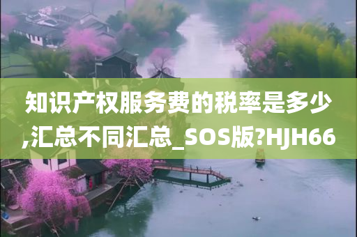 知识产权服务费的税率是多少,汇总不同汇总_SOS版?HJH66