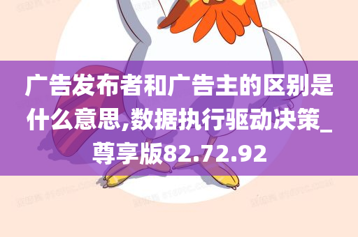 广告发布者和广告主的区别是什么意思,数据执行驱动决策_尊享版82.72.92