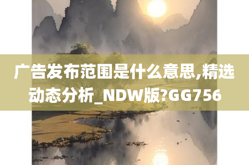 广告发布范围是什么意思,精选动态分析_NDW版?GG756