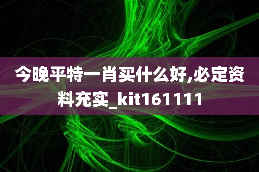 今晚平特一肖买什么好,必定资料充实_kit161111