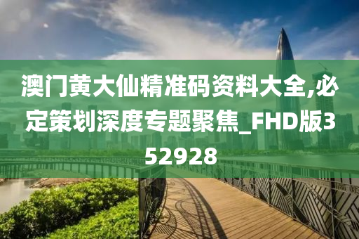 澳门黄大仙精准码资料大全,必定策划深度专题聚焦_FHD版352928