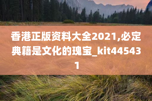 香港正版资料大全2021,必定典籍是文化的瑰宝_kit445431