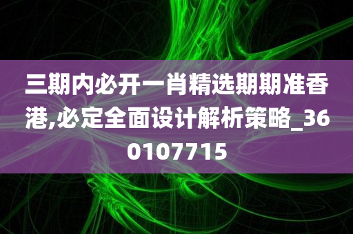 三期内必开一肖精选期期准香港,必定全面设计解析策略_360107715